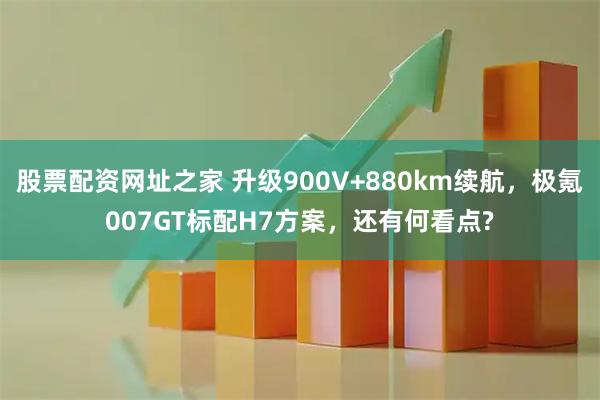 股票配资网址之家 升级900V+880km续航，极氪007GT标配H7方案，还有何看点?