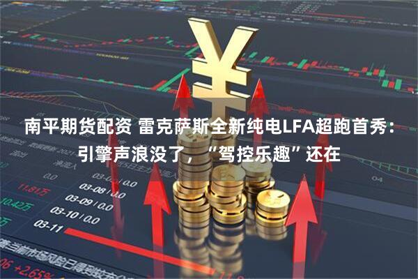 南平期货配资 雷克萨斯全新纯电LFA超跑首秀：引擎声浪没了，“驾控乐趣”还在