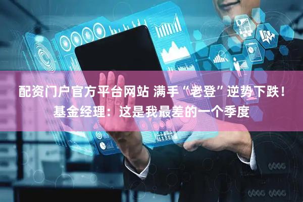 配资门户官方平台网站 满手“老登”逆势下跌！基金经理：这是我最差的一个季度