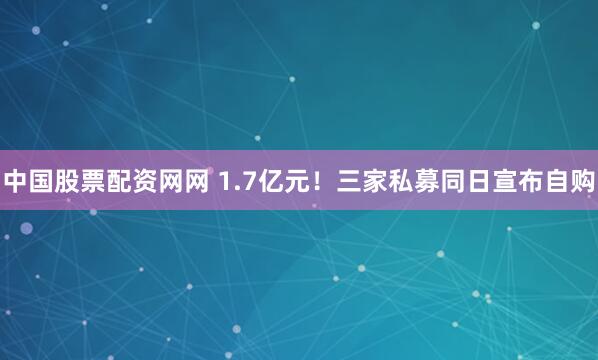 中国股票配资网网 1.7亿元！三家私募同日宣布自购
