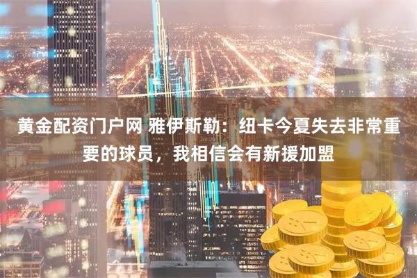 黄金配资门户网 雅伊斯勒:纽卡今夏失去非常重要的球员,我相信会有新援加盟