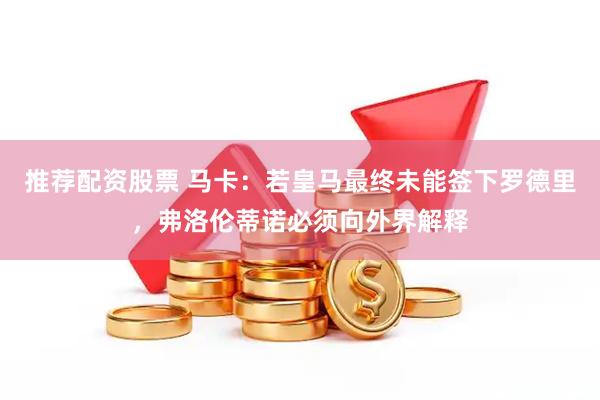 推荐配资股票 马卡：若皇马最终未能签下罗德里，弗洛伦蒂诺必须向外界解释