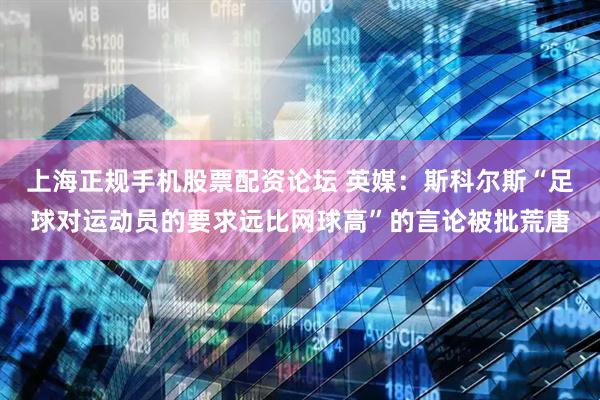 上海正规手机股票配资论坛 英媒：斯科尔斯“足球对运动员的要求远比网球高”的言论被批荒唐