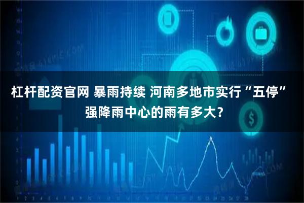 杠杆配资官网 暴雨持续 河南多地市实行“五停”  强降雨中心的雨有多大？