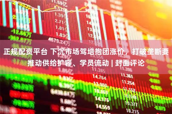 正规配资平台 下沉市场驾培抱团涨价，打破垄断要推动供给扩容、学员流动 | 封面评论