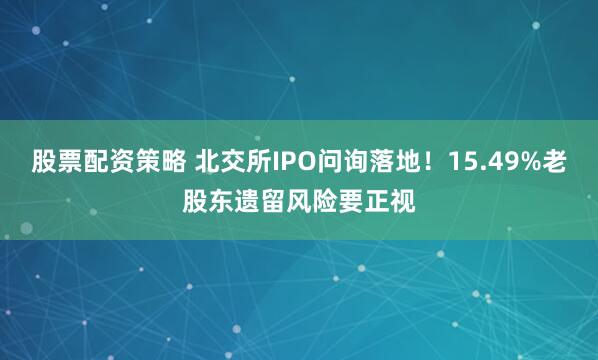 股票配资策略 北交所IPO问询落地！15.49%老股东遗留风险要正视