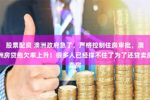 股票配资 澳洲政府急了，严格控制住房审批，澳洲房贷拖欠率上升！很多人已经撑不住了为了还贷卖房