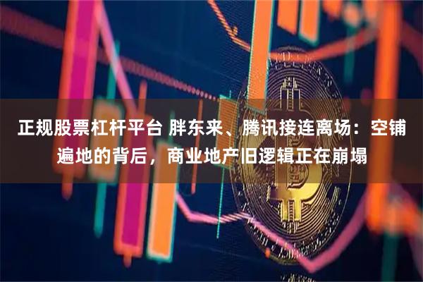 正规股票杠杆平台 胖东来、腾讯接连离场：空铺遍地的背后，商业地产旧逻辑正在崩塌