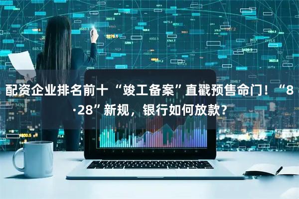 配资企业排名前十 “竣工备案”直戳预售命门！“8·28”新规，银行如何放款？
