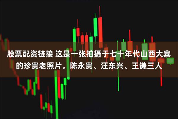 股票配资链接 这是一张拍摄于七十年代山西大寨的珍贵老照片。陈永贵、汪东兴、王谦三人