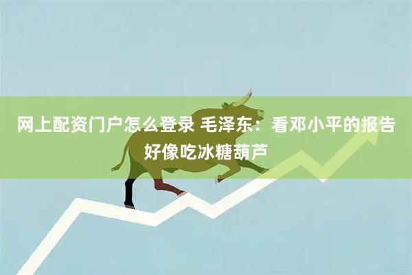 网上配资门户怎么登录 毛泽东：看邓小平的报告好像吃冰糖葫芦