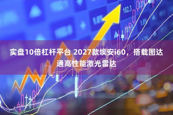 实盘10倍杠杆平台 2027款埃安i60，搭载图达通高性能激光雷达