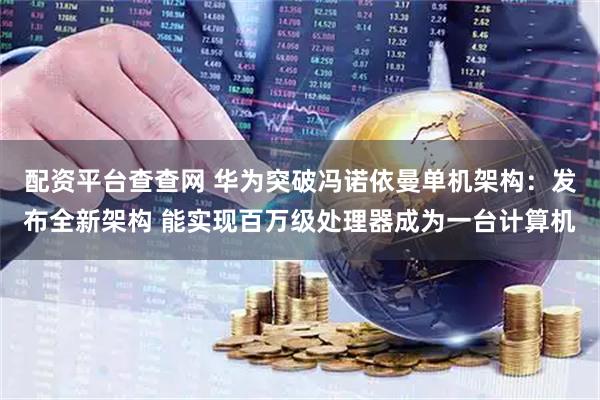 配资平台查查网 华为突破冯诺依曼单机架构：发布全新架构 能实现百万级处理器成为一台计算机