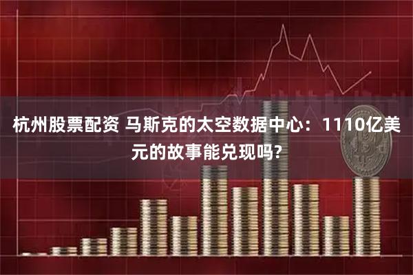 杭州股票配资 马斯克的太空数据中心：1110亿美元的故事能兑现吗?