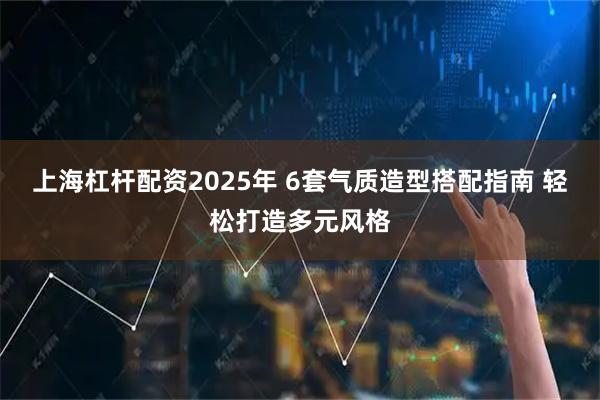 上海杠杆配资2025年 6套气质造型搭配指南 轻松打造多元风格