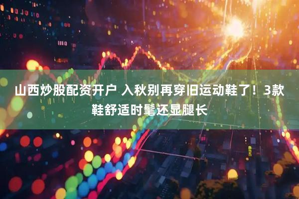 山西炒股配资开户 入秋别再穿旧运动鞋了！3款鞋舒适时髦还显腿长