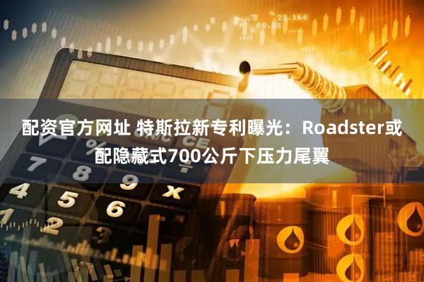 配资官方网址 特斯拉新专利曝光：Roadster或配隐藏式700公斤下压力尾翼