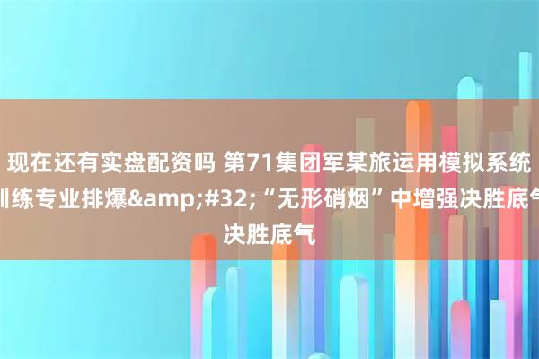 现在还有实盘配资吗 第71集团军某旅运用模拟系统训练专业排爆 “无形硝烟”中增强决胜底气